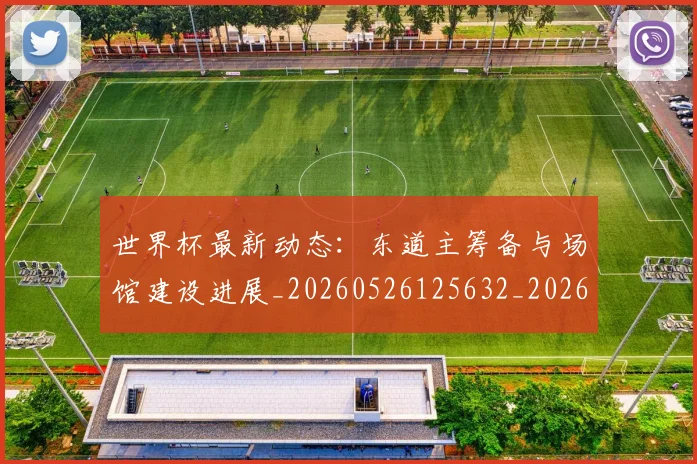 世界杯最新动态：东道主筹备与场馆建设进展_20260526125632_20260702173921_20260715190721