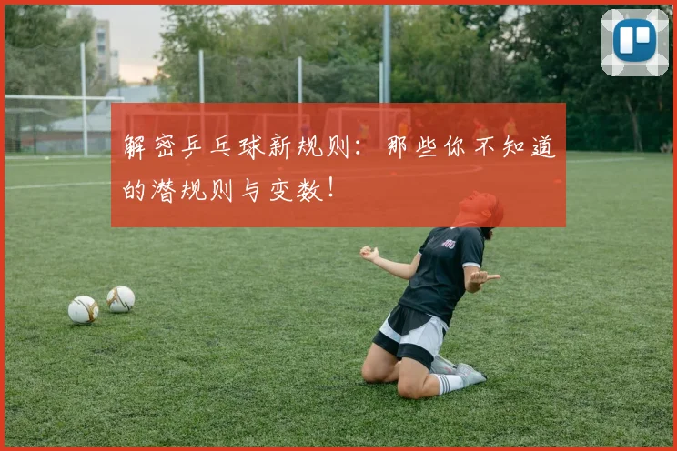 解密乒乓球新规则:那些你不知道的潜规则与变数!