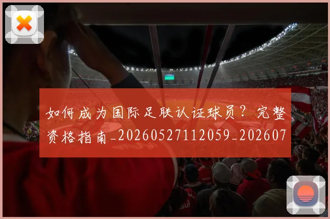 如何成为国际足联认证球员?完整资格指南_20260527112059_20260720182740