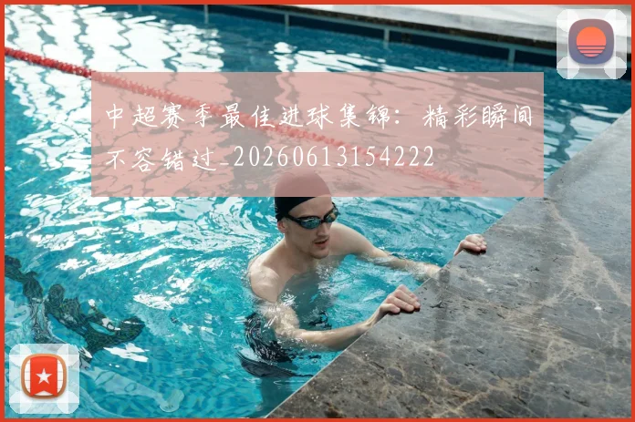 中超赛季最佳进球集锦：精彩瞬间不容错过_20260613154222