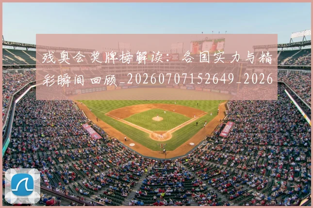 残奥会奖牌榜解读:各国实力与精彩瞬间回顾_20260707152649_20260801170518