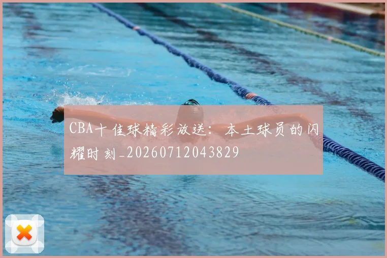 CBA十佳球精彩放送:本土球员的闪耀时刻_20260712043829