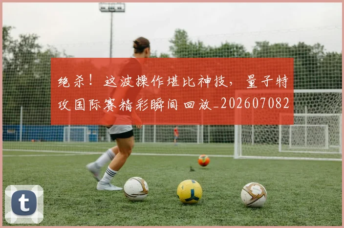 绝杀!这波操作堪比神技,量子特攻国际赛精彩瞬间回放_20260708201416_20260803142933