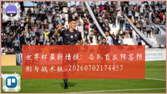 世界杯最新情报:各队首发阵容预测与战术板_20260702174457