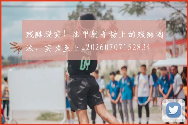 残酷现实！法甲射手榜上的残酷淘汰，实力至上_20260707152834