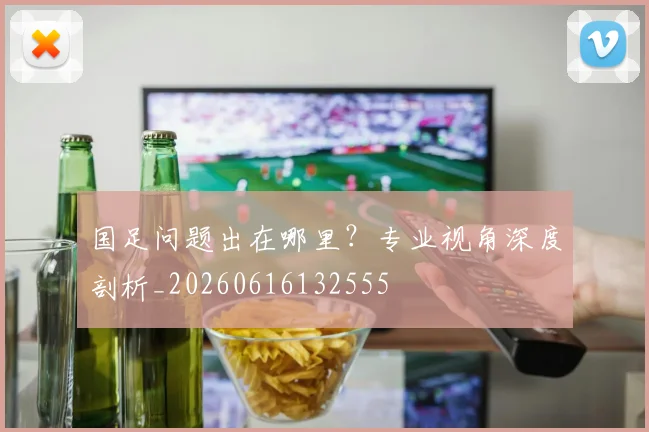 国足问题出在哪里?专业视角深度剖析_20260616132555