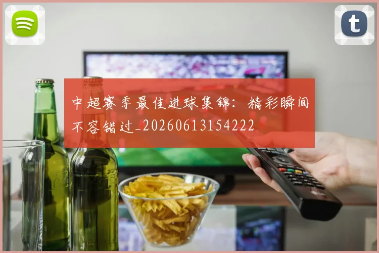 中超赛季最佳进球集锦：精彩瞬间不容错过_20260613154222