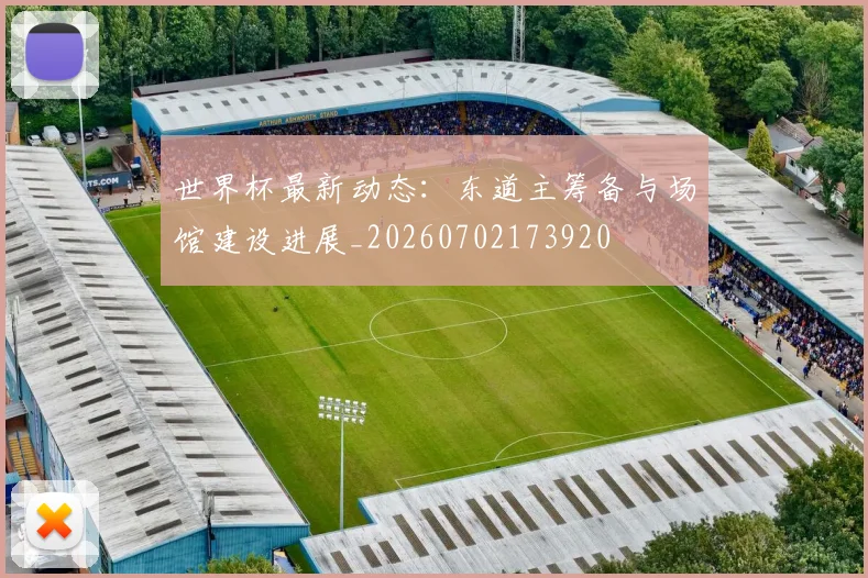 世界杯最新动态：东道主筹备与场馆建设进展_20260702173920