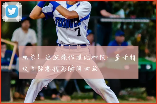 绝杀!这波操作堪比神技,量子特攻国际赛精彩瞬间回放