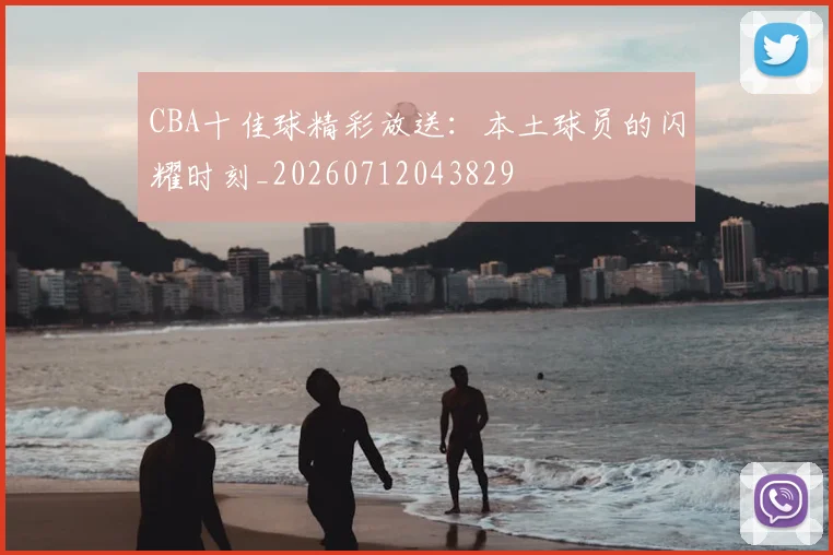 CBA十佳球精彩放送:本土球员的闪耀时刻_20260712043829