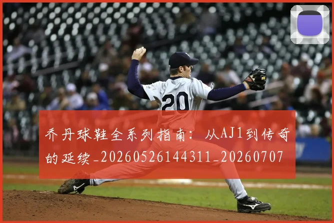 乔丹球鞋全系列指南：从AJ1到传奇的延续_20260526144311_20260707011514_20260716192248