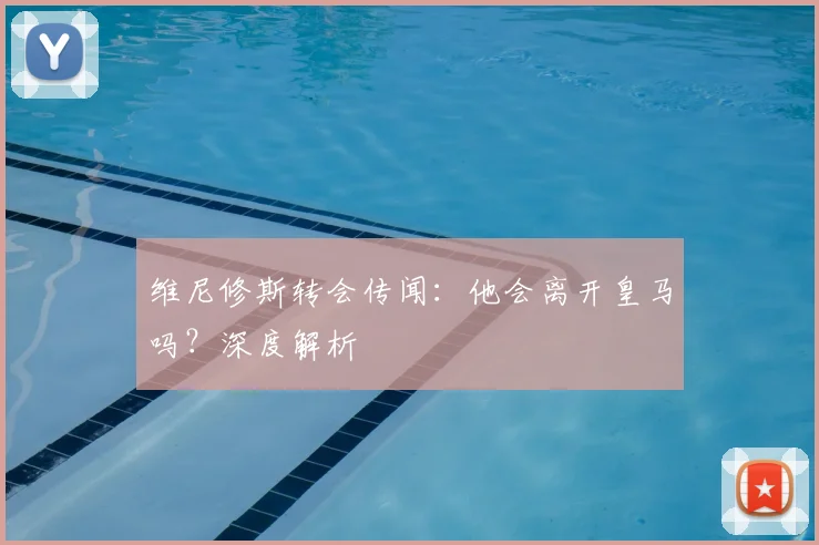 维尼修斯转会传闻：他会离开皇马吗？深度解析