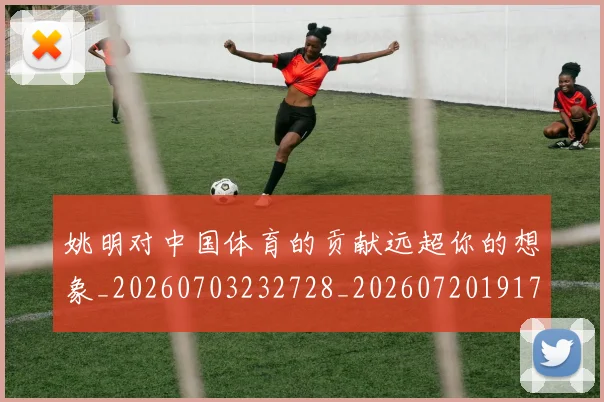 姚明对中国体育的贡献远超你的想象_20260703232728_20260720191752