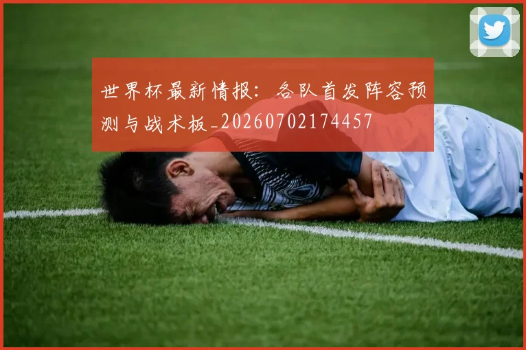 世界杯最新情报:各队首发阵容预测与战术板_20260702174457