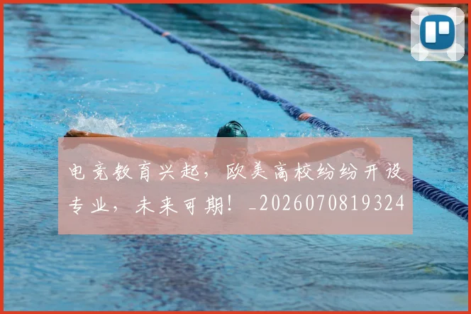 电竞教育兴起，欧美高校纷纷开设专业，未来可期！_20260708193240